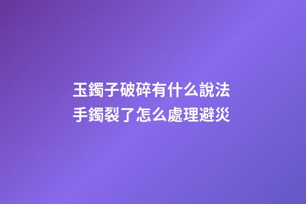 玉鐲子破碎有什么說法 手鐲裂了怎么處理避災